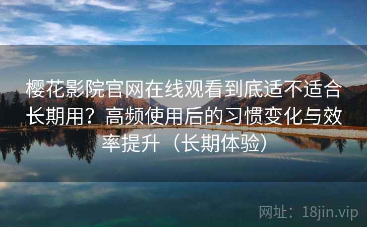 樱花影院官网在线观看到底适不适合长期用？高频使用后的习惯变化与效率提升（长期体验）
