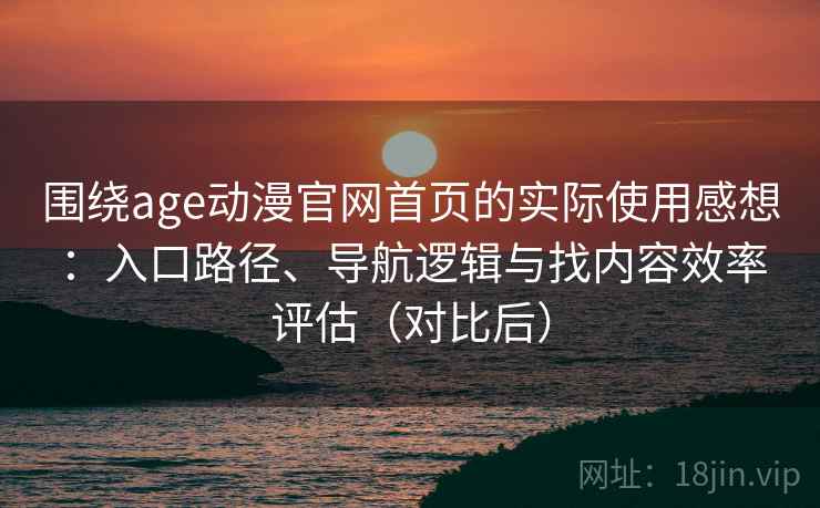 围绕age动漫官网首页的实际使用感想：入口路径、导航逻辑与找内容效率评估（对比后）