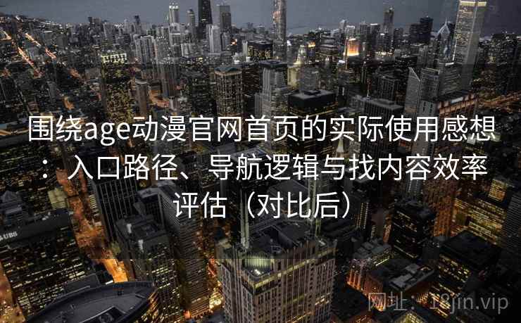 围绕age动漫官网首页的实际使用感想：入口路径、导航逻辑与找内容效率评估（对比后）