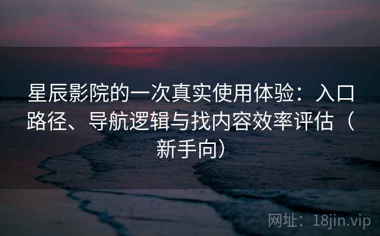 星辰影院的一次真实使用体验：入口路径、导航逻辑与找内容效率评估（新手向）