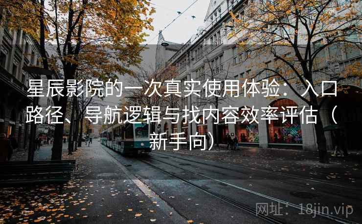星辰影院的一次真实使用体验：入口路径、导航逻辑与找内容效率评估（新手向）