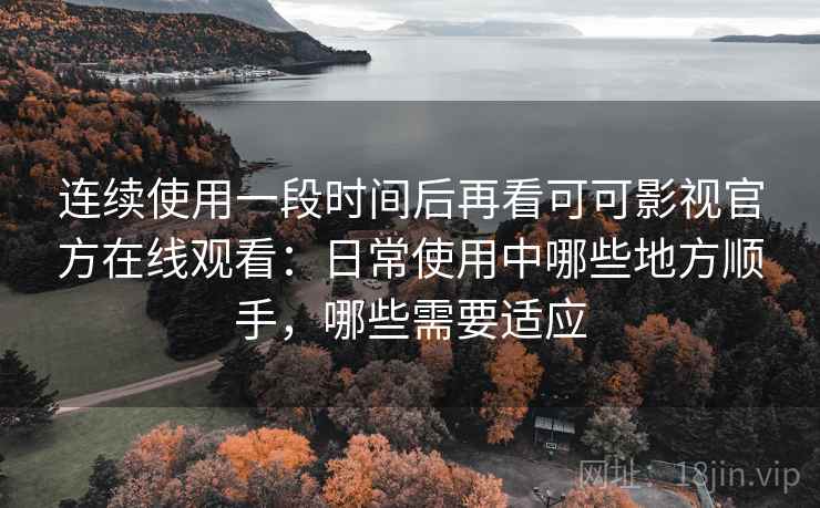 连续使用一段时间后再看可可影视官方在线观看：日常使用中哪些地方顺手，哪些需要适应