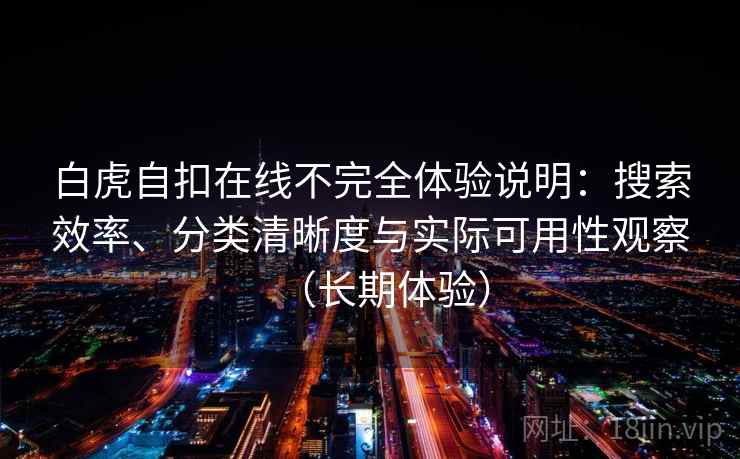 白虎自扣在线不完全体验说明：搜索效率、分类清晰度与实际可用性观察（长期体验）