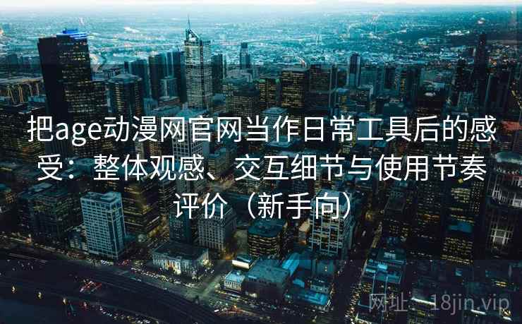 把age动漫网官网当作日常工具后的感受：整体观感、交互细节与使用节奏评价（新手向）