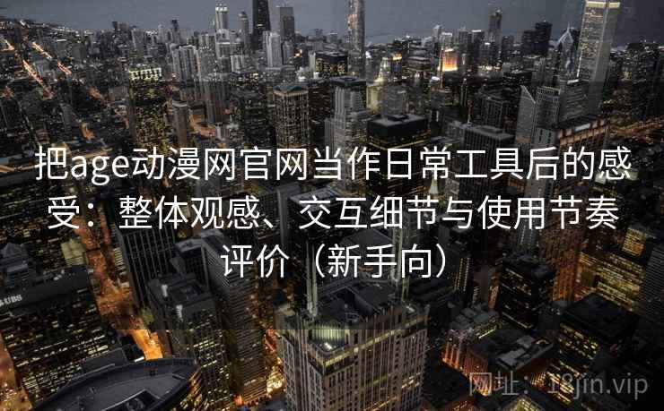 把age动漫网官网当作日常工具后的感受：整体观感、交互细节与使用节奏评价（新手向）