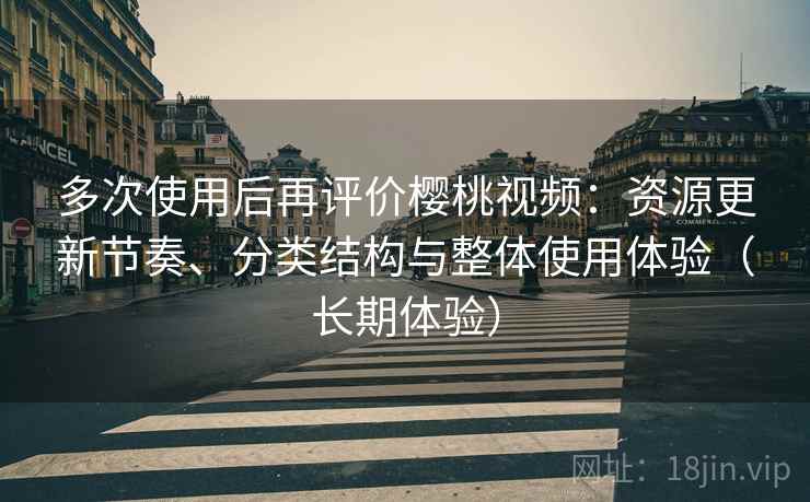 多次使用后再评价樱桃视频：资源更新节奏、分类结构与整体使用体验（长期体验）