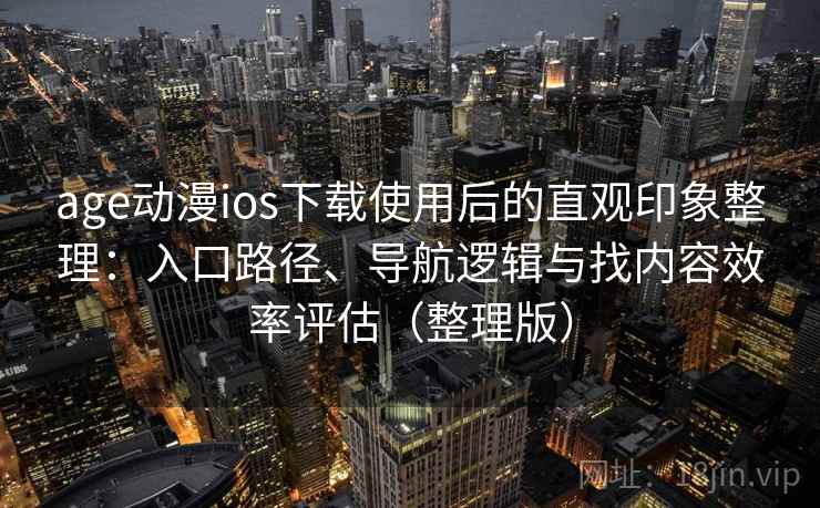age动漫ios下载使用后的直观印象整理：入口路径、导航逻辑与找内容效率评估（整理版）