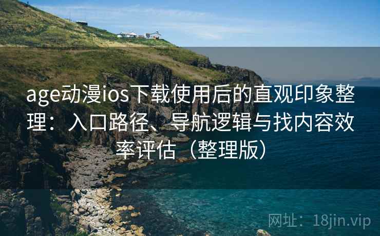 age动漫ios下载使用后的直观印象整理：入口路径、导航逻辑与找内容效率评估（整理版）