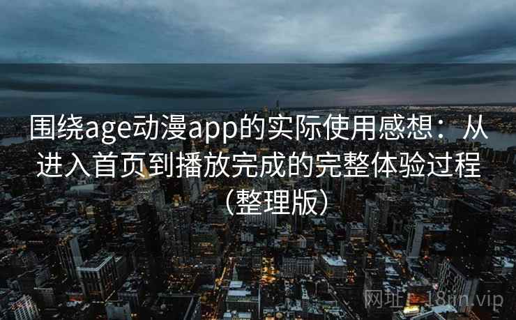 围绕age动漫app的实际使用感想：从进入首页到播放完成的完整体验过程（整理版）