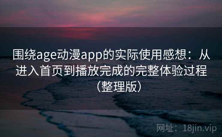 围绕age动漫app的实际使用感想：从进入首页到播放完成的完整体验过程（整理版）