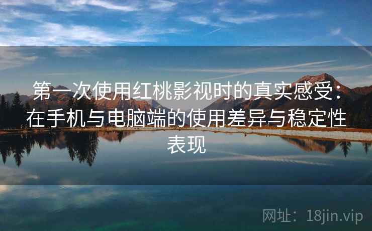 第一次使用红桃影视时的真实感受：在手机与电脑端的使用差异与稳定性表现