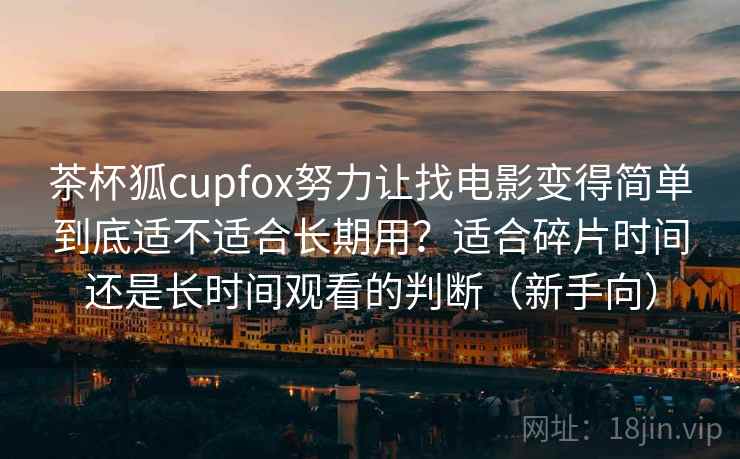 茶杯狐cupfox努力让找电影变得简单到底适不适合长期用？适合碎片时间还是长时间观看的判断（新手向）