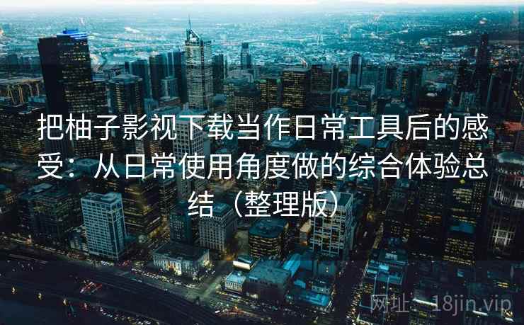 把柚子影视下载当作日常工具后的感受：从日常使用角度做的综合体验总结（整理版）