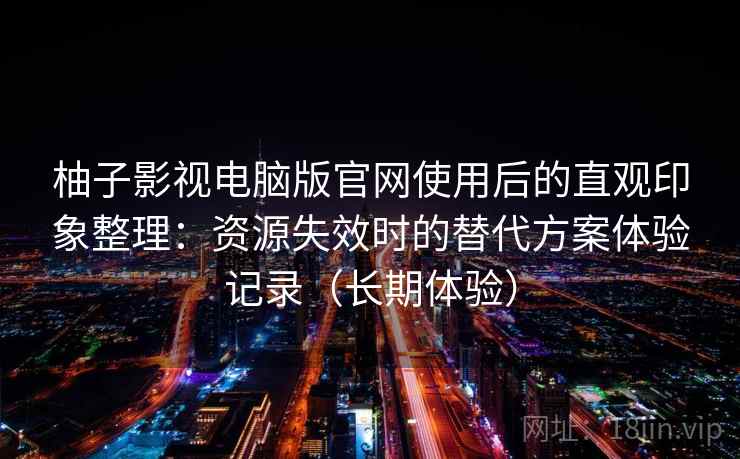 柚子影视电脑版官网使用后的直观印象整理：资源失效时的替代方案体验记录（长期体验）