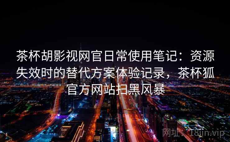 茶杯胡影视网官日常使用笔记：资源失效时的替代方案体验记录，茶杯狐官方网站扫黑风暴