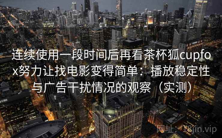 连续使用一段时间后再看茶杯狐cupfox努力让找电影变得简单：播放稳定性与广告干扰情况的观察（实测）