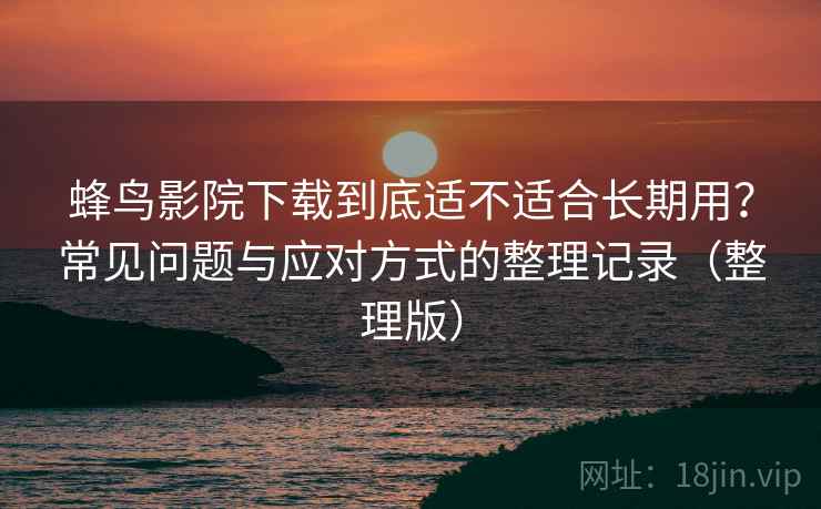 蜂鸟影院下载到底适不适合长期用？常见问题与应对方式的整理记录（整理版）