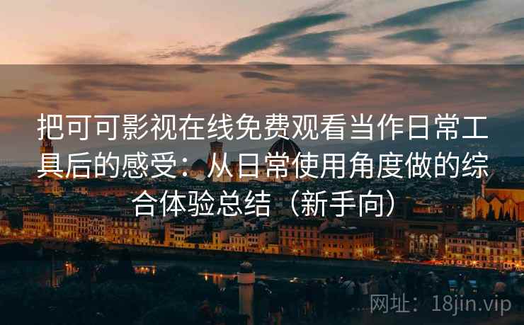 把可可影视在线免费观看当作日常工具后的感受：从日常使用角度做的综合体验总结（新手向）