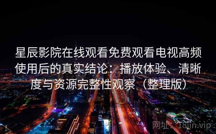 星辰影院在线观看免费观看电视高频使用后的真实结论：播放体验、清晰度与资源完整性观察（整理版）