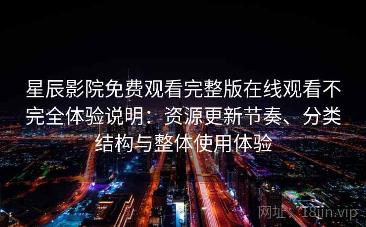 星辰影院免费观看完整版在线观看不完全体验说明：资源更新节奏、分类结构与整体使用体验