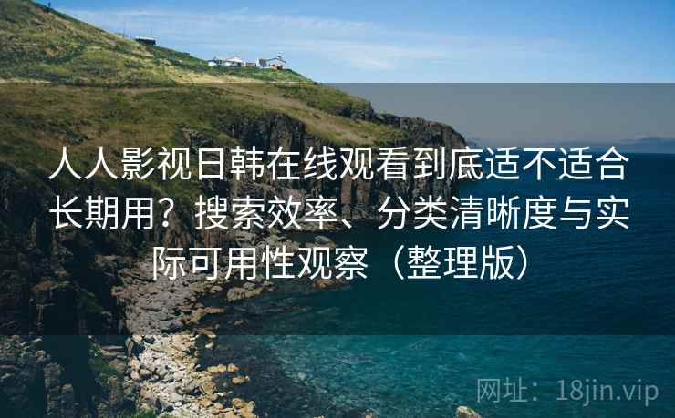 人人影视日韩在线观看到底适不适合长期用？搜索效率、分类清晰度与实际可用性观察（整理版）