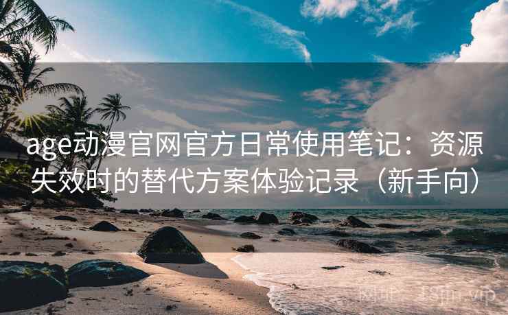 age动漫官网官方日常使用笔记：资源失效时的替代方案体验记录（新手向）