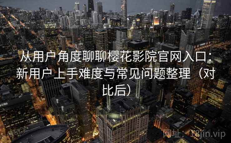 从用户角度聊聊樱花影院官网入口：新用户上手难度与常见问题整理（对比后）