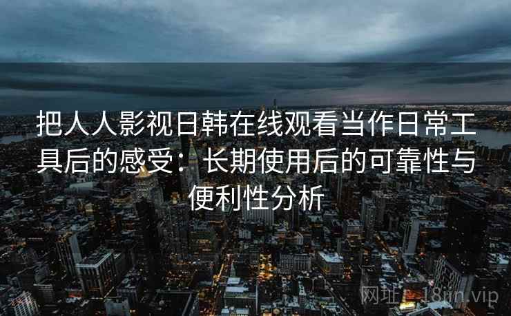 把人人影视日韩在线观看当作日常工具后的感受：长期使用后的可靠性与便利性分析