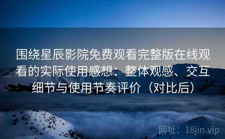 围绕星辰影院免费观看完整版在线观看的实际使用感想：整体观感、交互细节与使用节奏评价（对比后）