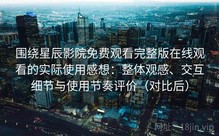 围绕星辰影院免费观看完整版在线观看的实际使用感想：整体观感、交互细节与使用节奏评价（对比后）