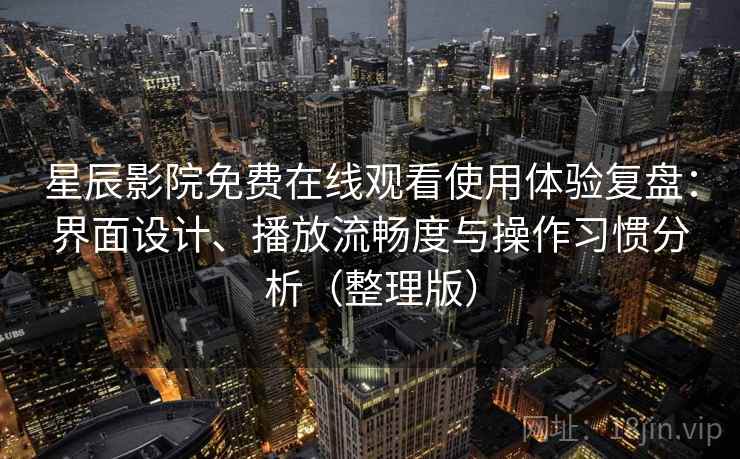 星辰影院免费在线观看使用体验复盘：界面设计、播放流畅度与操作习惯分析（整理版）