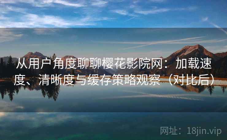 从用户角度聊聊樱花影院网：加载速度、清晰度与缓存策略观察（对比后）