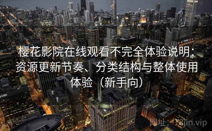 樱花影院在线观看不完全体验说明：资源更新节奏、分类结构与整体使用体验（新手向）