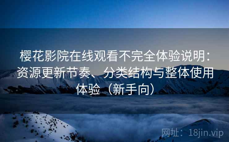 樱花影院在线观看不完全体验说明：资源更新节奏、分类结构与整体使用体验（新手向）