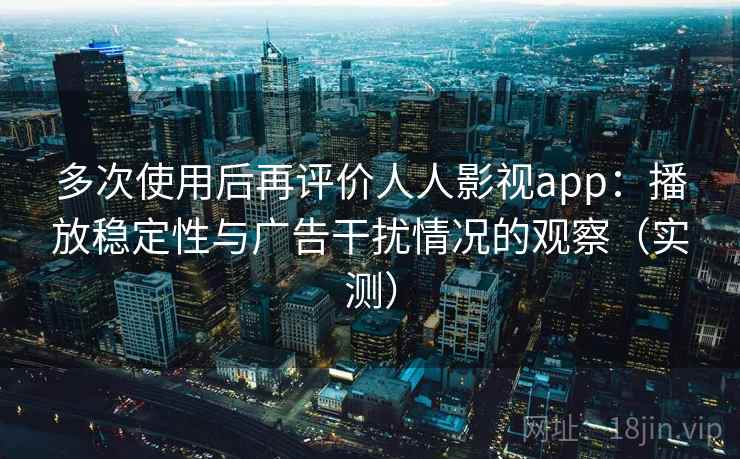 多次使用后再评价人人影视app：播放稳定性与广告干扰情况的观察（实测）