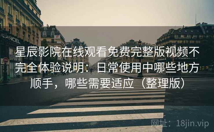 星辰影院在线观看免费完整版视频不完全体验说明：日常使用中哪些地方顺手，哪些需要适应（整理版）