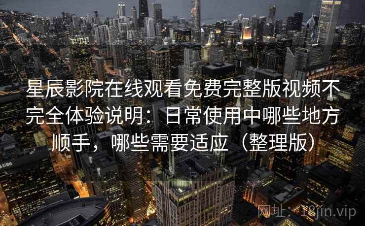星辰影院在线观看免费完整版视频不完全体验说明：日常使用中哪些地方顺手，哪些需要适应（整理版）