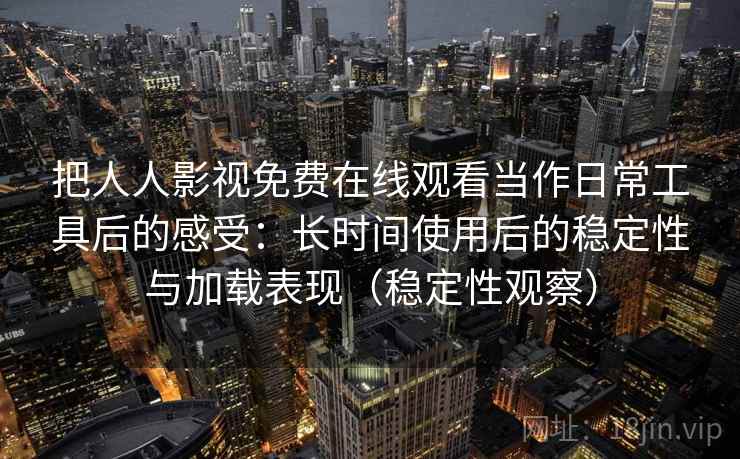 把人人影视免费在线观看当作日常工具后的感受：长时间使用后的稳定性与加载表现（稳定性观察）