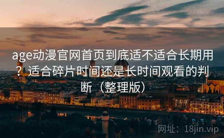 age动漫官网首页到底适不适合长期用?适合碎片时间还是长时间观看的判断(整理版) age动漫官网首页到底适不适合长期用?适合碎片时间还是长时间观看的判断(整理版)