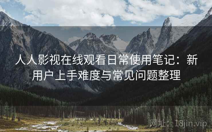 人人影视在线观看日常使用笔记：新用户上手难度与常见问题整理