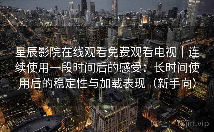 星辰影院在线观看免费观看电视｜连续使用一段时间后的感受：长时间使用后的稳定性与加载表现（新手向）