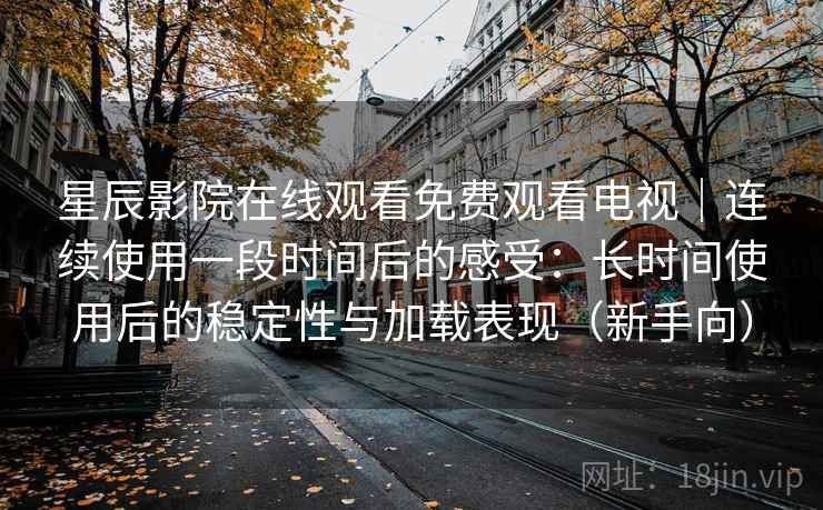 星辰影院在线观看免费观看电视|连续使用一段时间后的感受:长时间使用后的稳定性与加载表现(新手向) 星辰影院在线观看免费观看电视|连续使用一段时间后的感受:长时间使用后的稳定性与加载表现(新手向)