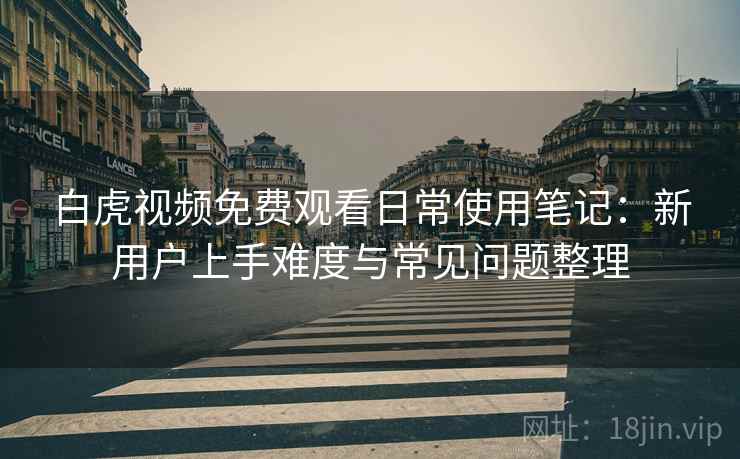 白虎视频免费观看日常使用笔记：新用户上手难度与常见问题整理