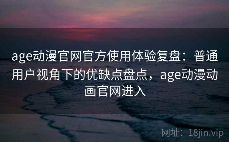 age动漫官网官方使用体验复盘:普通用户视角下的优缺点盘点,age动漫动画官网进入 age动漫官网官方使用体验复盘:普通用户视角下的优缺点盘点,age动漫动画官网进入