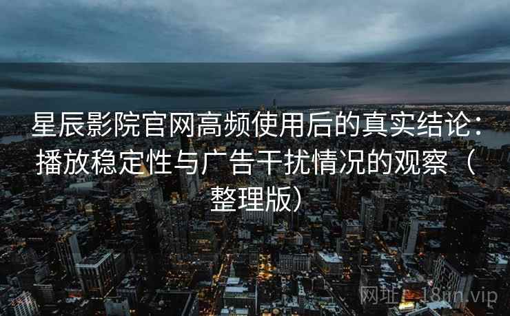 星辰影院官网高频使用后的真实结论:播放稳定性与广告干扰情况的观察(整理版) 星辰影院官网高频使用后的真实结论:播放稳定性与广告干扰情况的观察(整理版)