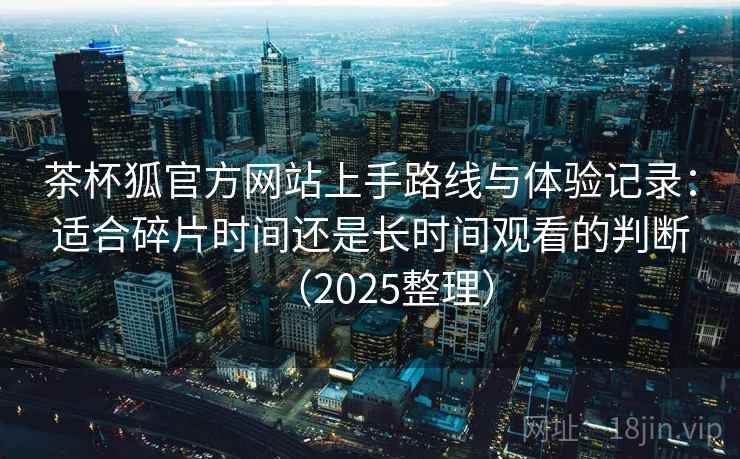茶杯狐官方网站上手路线与体验记录:适合碎片时间还是长时间观看的判断(2025整理) 茶杯狐官方网站上手路线与体验记录:适合碎片时间还是长时间观看的判断(2025整理)