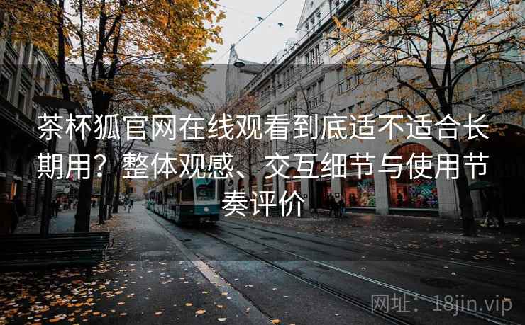 茶杯狐官网在线观看到底适不适合长期用?整体观感、交互细节与使用节奏评价 茶杯狐官网在线观看到底适不适合长期用?整体观感、交互细节与使用节奏评价