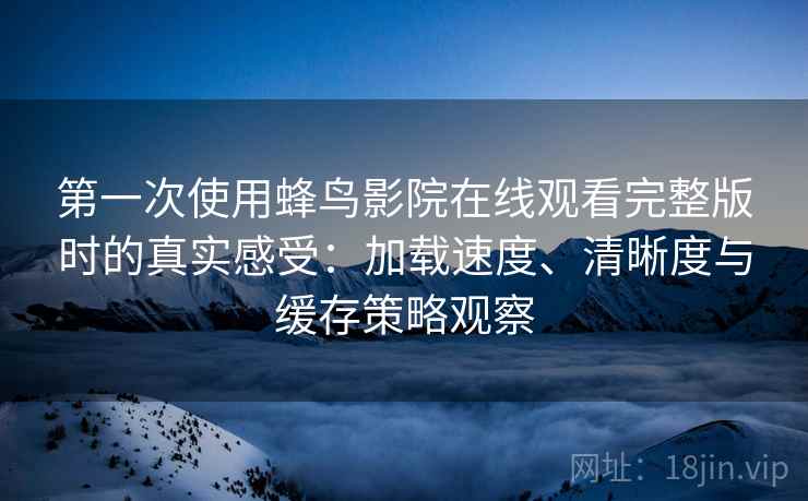 第一次使用蜂鸟影院在线观看完整版时的真实感受：加载速度、清晰度与缓存策略观察