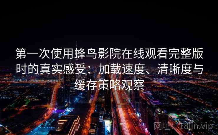 第一次使用蜂鸟影院在线观看完整版时的真实感受:加载速度、清晰度与缓存策略观察 第一次使用蜂鸟影院在线观看完整版时的真实感受:加载速度、清晰度与缓存策略观察