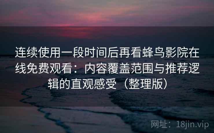 连续使用一段时间后再看蜂鸟影院在线免费观看:内容覆盖范围与推荐逻辑的直观感受(整理版) 连续使用一段时间后再看蜂鸟影院在线免费观看:内容覆盖范围与推荐逻辑的直观感受(整理版)